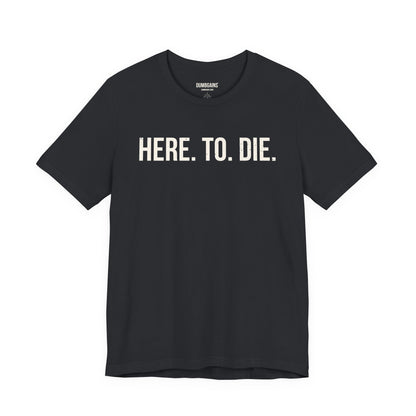 HERE. TO. DIE.